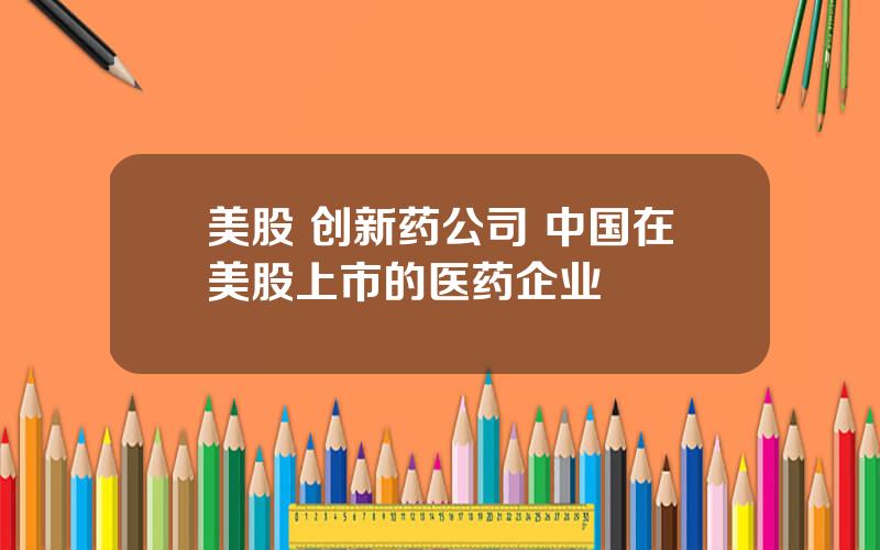 美股 创新药公司 中国在美股上市的医药企业